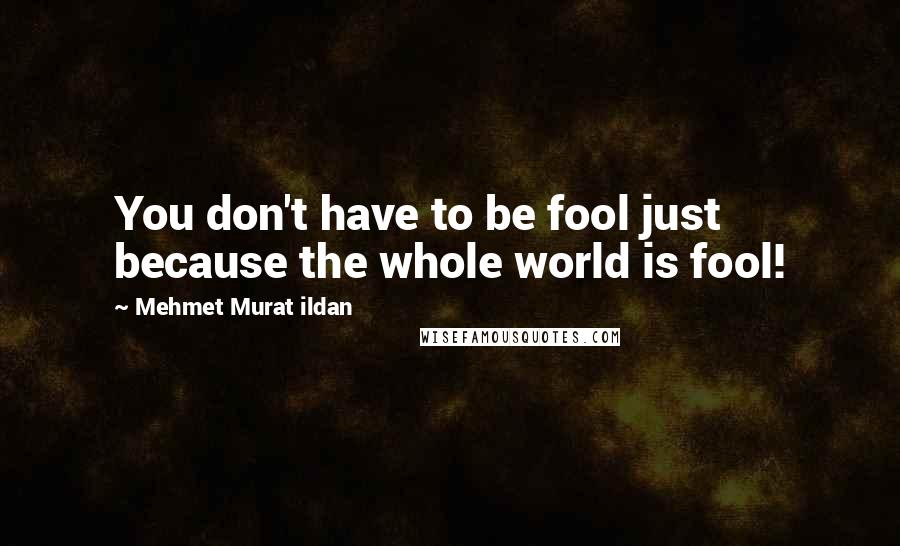 Mehmet Murat Ildan Quotes: You don't have to be fool just because the whole world is fool!