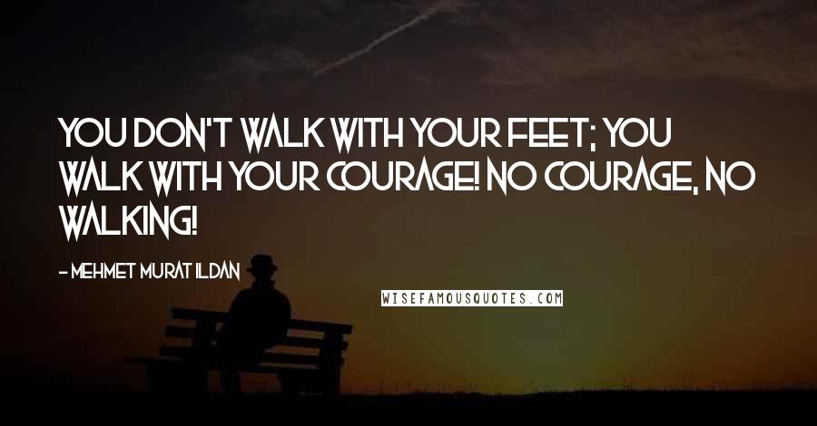 Mehmet Murat Ildan Quotes: You don't walk with your feet; you walk with your courage! No courage, no walking!
