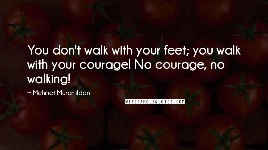 Mehmet Murat Ildan Quotes: You don't walk with your feet; you walk with your courage! No courage, no walking!