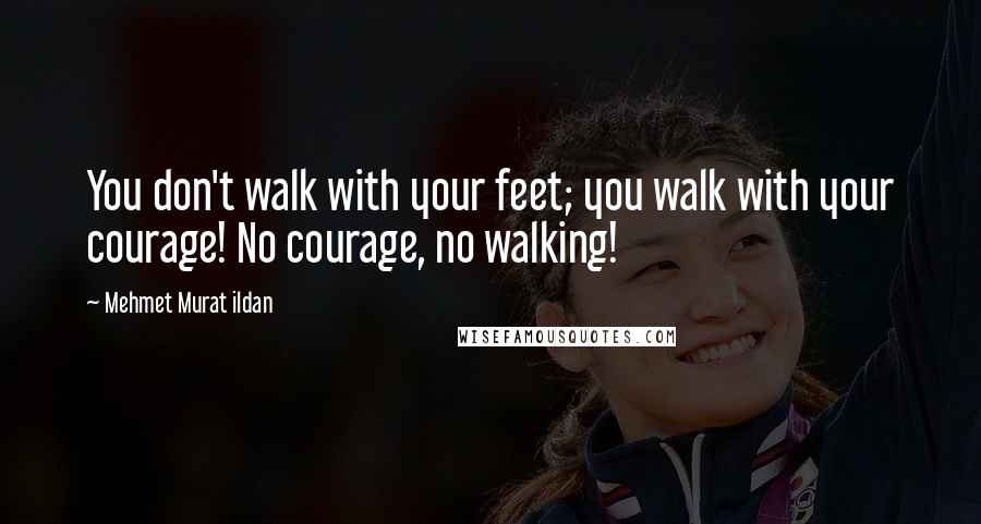 Mehmet Murat Ildan Quotes: You don't walk with your feet; you walk with your courage! No courage, no walking!