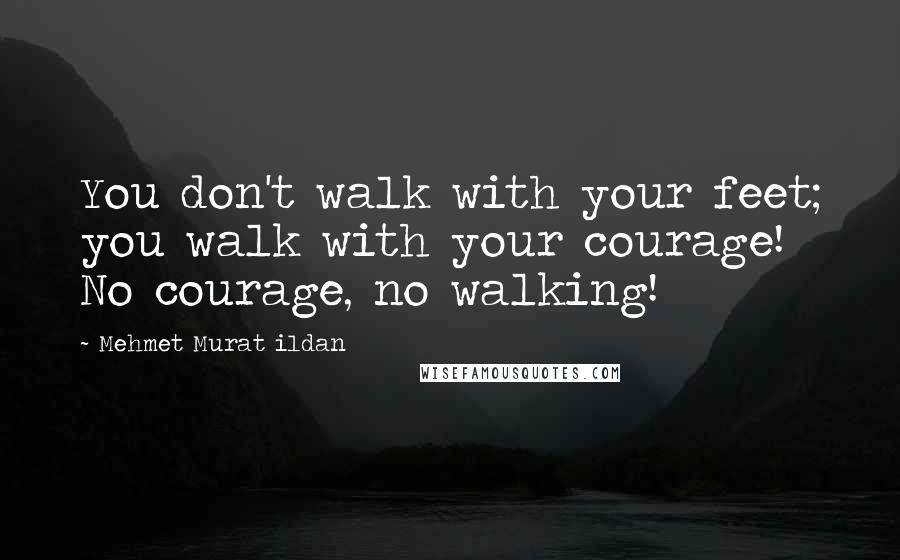 Mehmet Murat Ildan Quotes: You don't walk with your feet; you walk with your courage! No courage, no walking!