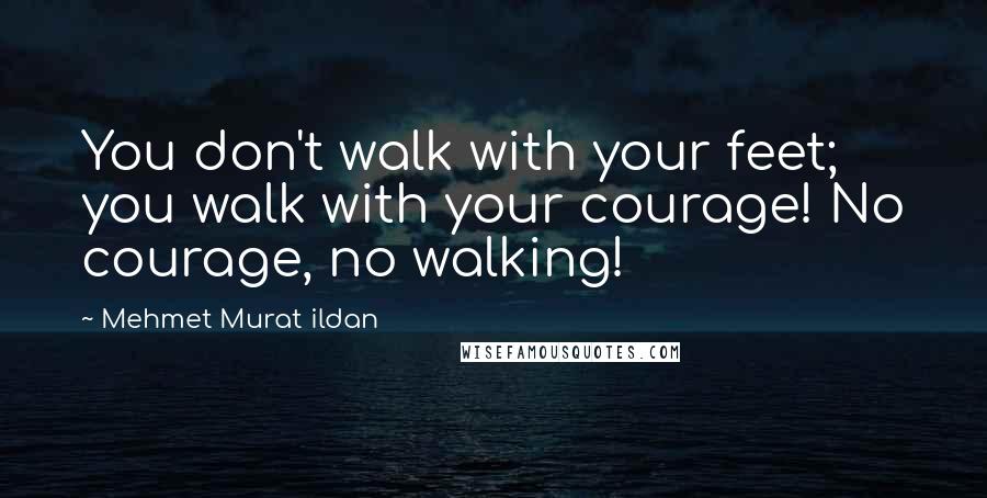 Mehmet Murat Ildan Quotes: You don't walk with your feet; you walk with your courage! No courage, no walking!
