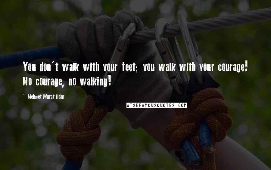 Mehmet Murat Ildan Quotes: You don't walk with your feet; you walk with your courage! No courage, no walking!