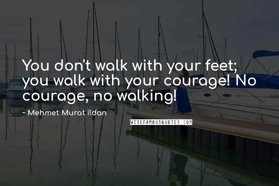 Mehmet Murat Ildan Quotes: You don't walk with your feet; you walk with your courage! No courage, no walking!
