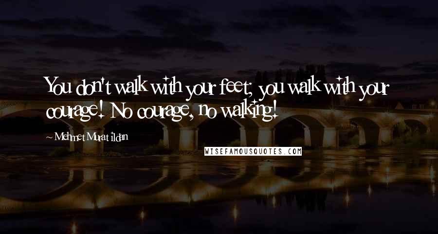 Mehmet Murat Ildan Quotes: You don't walk with your feet; you walk with your courage! No courage, no walking!