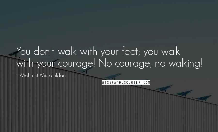 Mehmet Murat Ildan Quotes: You don't walk with your feet; you walk with your courage! No courage, no walking!