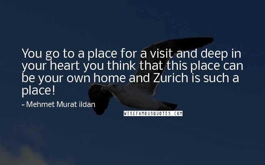 Mehmet Murat Ildan Quotes: You go to a place for a visit and deep in your heart you think that this place can be your own home and Zurich is such a place!