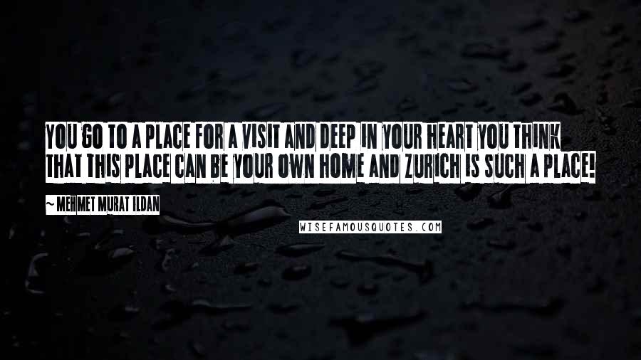 Mehmet Murat Ildan Quotes: You go to a place for a visit and deep in your heart you think that this place can be your own home and Zurich is such a place!