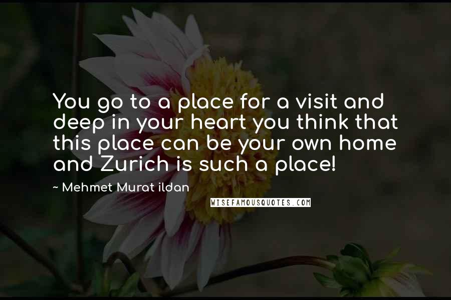 Mehmet Murat Ildan Quotes: You go to a place for a visit and deep in your heart you think that this place can be your own home and Zurich is such a place!