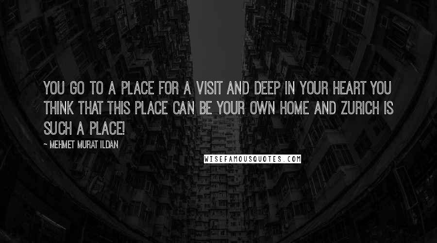 Mehmet Murat Ildan Quotes: You go to a place for a visit and deep in your heart you think that this place can be your own home and Zurich is such a place!