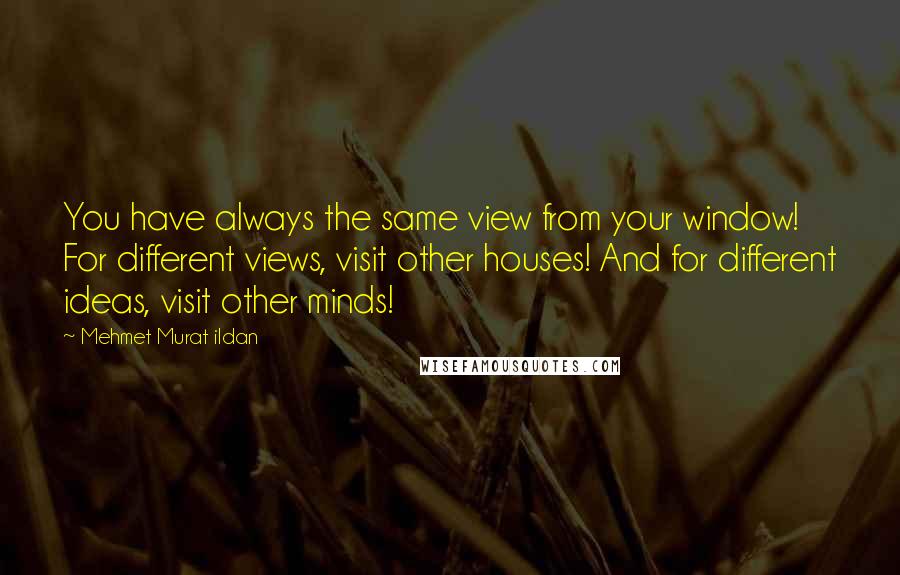 Mehmet Murat Ildan Quotes: You have always the same view from your window! For different views, visit other houses! And for different ideas, visit other minds!