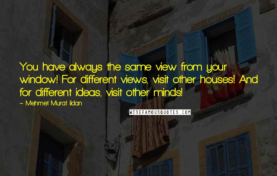 Mehmet Murat Ildan Quotes: You have always the same view from your window! For different views, visit other houses! And for different ideas, visit other minds!