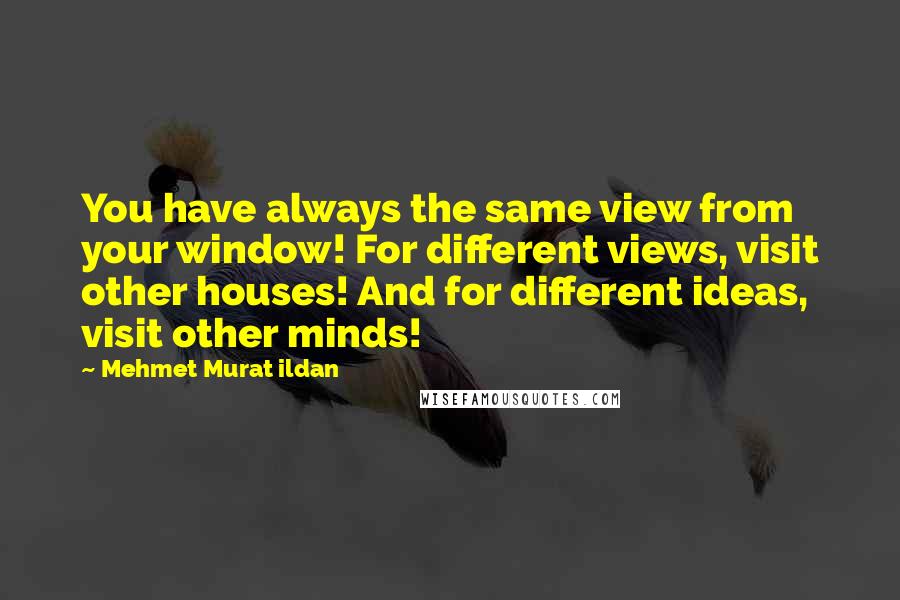 Mehmet Murat Ildan Quotes: You have always the same view from your window! For different views, visit other houses! And for different ideas, visit other minds!