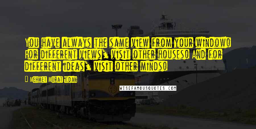 Mehmet Murat Ildan Quotes: You have always the same view from your window! For different views, visit other houses! And for different ideas, visit other minds!