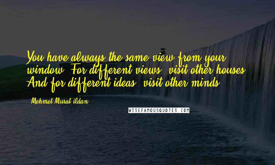 Mehmet Murat Ildan Quotes: You have always the same view from your window! For different views, visit other houses! And for different ideas, visit other minds!