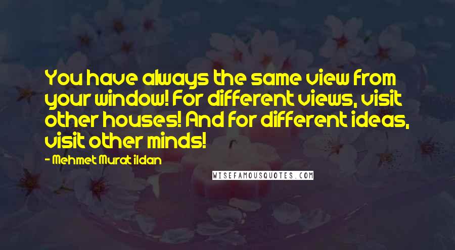 Mehmet Murat Ildan Quotes: You have always the same view from your window! For different views, visit other houses! And for different ideas, visit other minds!
