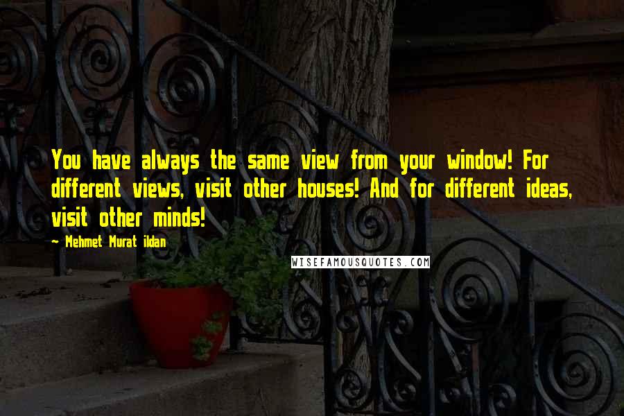 Mehmet Murat Ildan Quotes: You have always the same view from your window! For different views, visit other houses! And for different ideas, visit other minds!