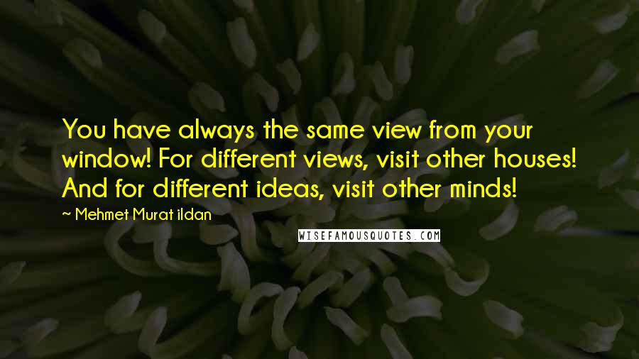 Mehmet Murat Ildan Quotes: You have always the same view from your window! For different views, visit other houses! And for different ideas, visit other minds!