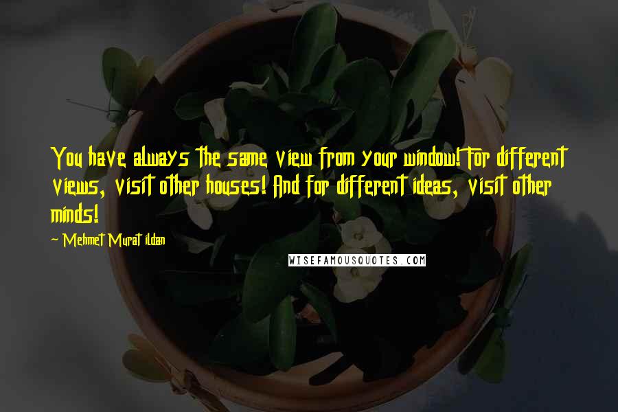 Mehmet Murat Ildan Quotes: You have always the same view from your window! For different views, visit other houses! And for different ideas, visit other minds!