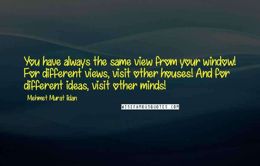 Mehmet Murat Ildan Quotes: You have always the same view from your window! For different views, visit other houses! And for different ideas, visit other minds!
