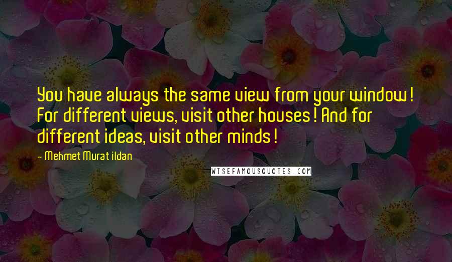 Mehmet Murat Ildan Quotes: You have always the same view from your window! For different views, visit other houses! And for different ideas, visit other minds!