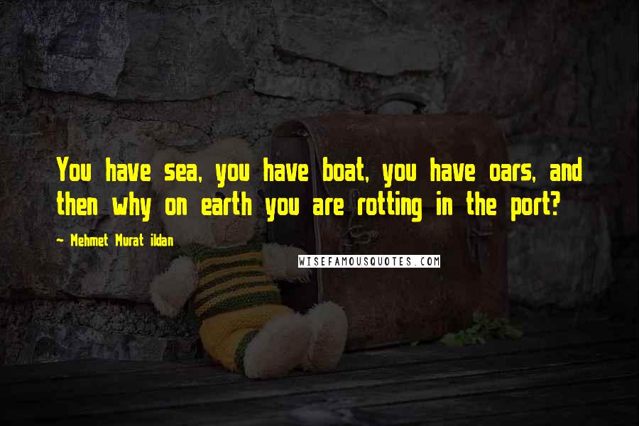 Mehmet Murat Ildan Quotes: You have sea, you have boat, you have oars, and then why on earth you are rotting in the port?