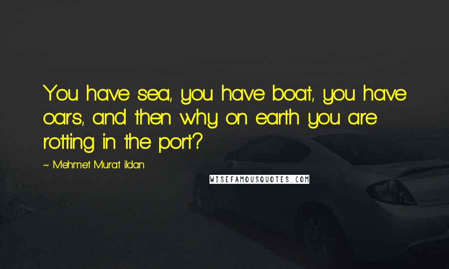 Mehmet Murat Ildan Quotes: You have sea, you have boat, you have oars, and then why on earth you are rotting in the port?