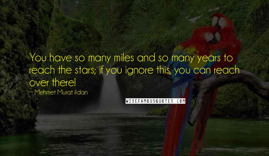 Mehmet Murat Ildan Quotes: You have so many miles and so many years to reach the stars; if you ignore this, you can reach over there!