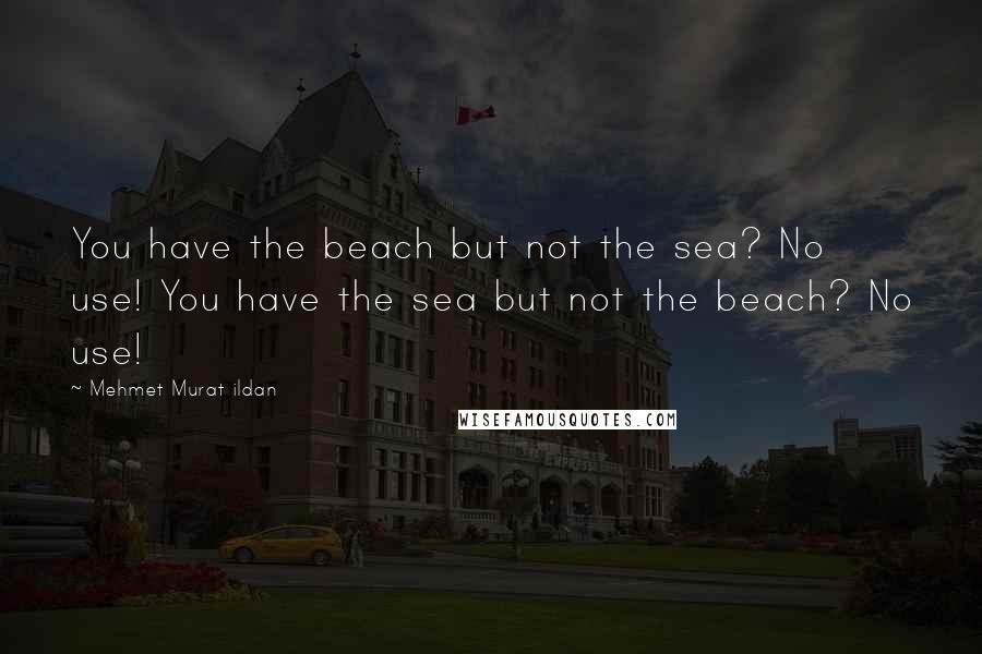 Mehmet Murat Ildan Quotes: You have the beach but not the sea? No use! You have the sea but not the beach? No use!