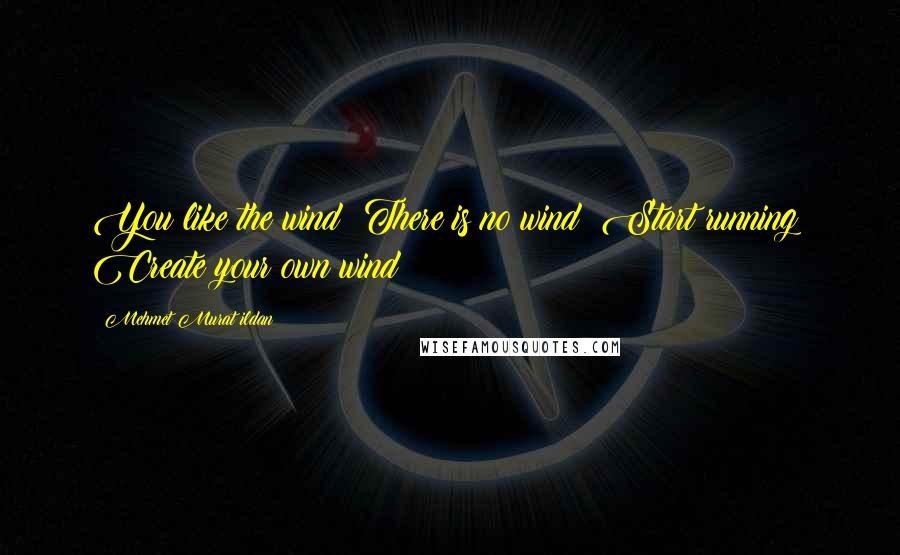 Mehmet Murat Ildan Quotes: You like the wind? There is no wind? Start running! Create your own wind!