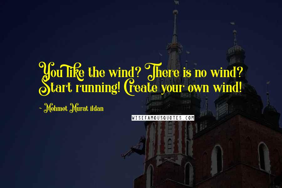Mehmet Murat Ildan Quotes: You like the wind? There is no wind? Start running! Create your own wind!