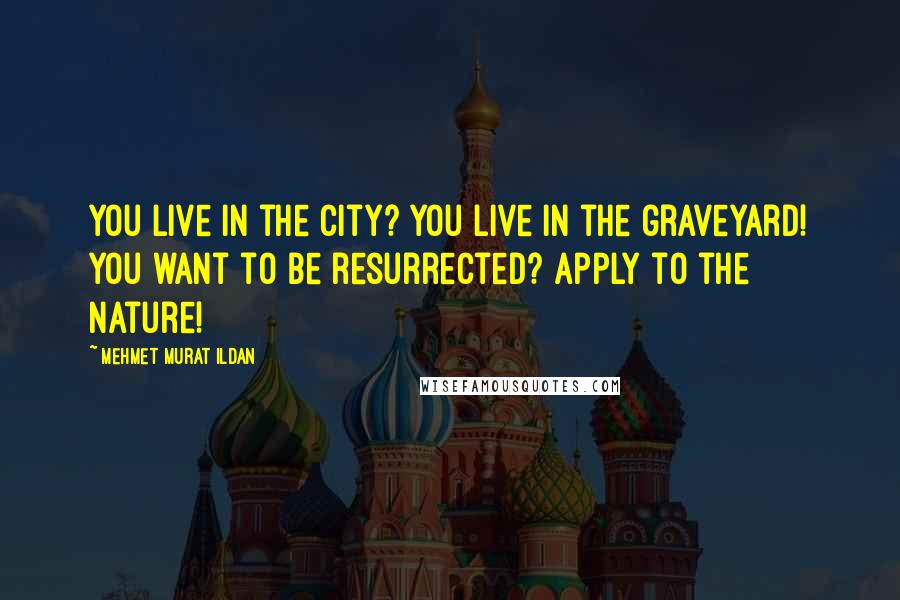 Mehmet Murat Ildan Quotes: You live in the city? You live in the graveyard! You want to be resurrected? Apply to the nature!