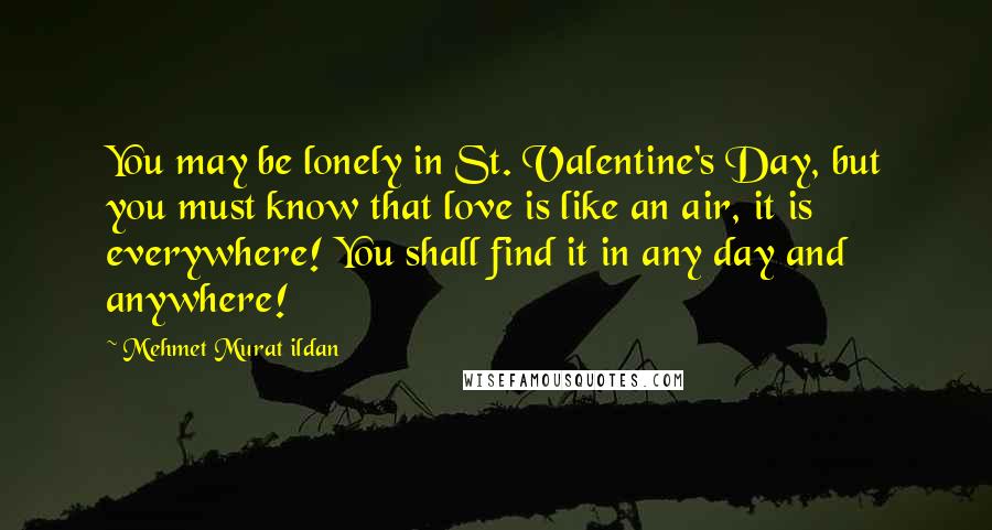 Mehmet Murat Ildan Quotes: You may be lonely in St. Valentine's Day, but you must know that love is like an air, it is everywhere! You shall find it in any day and anywhere!