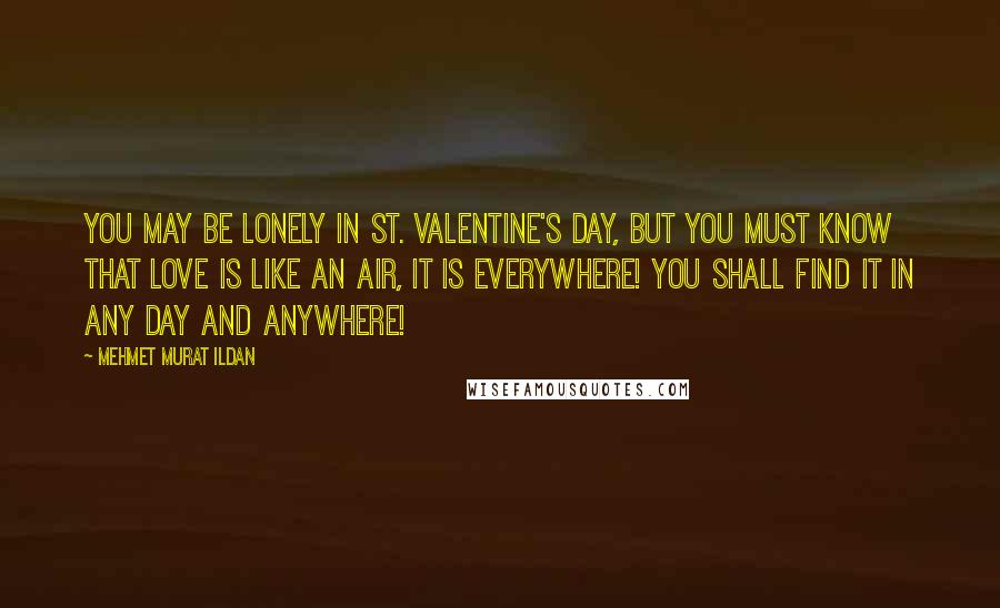 Mehmet Murat Ildan Quotes: You may be lonely in St. Valentine's Day, but you must know that love is like an air, it is everywhere! You shall find it in any day and anywhere!