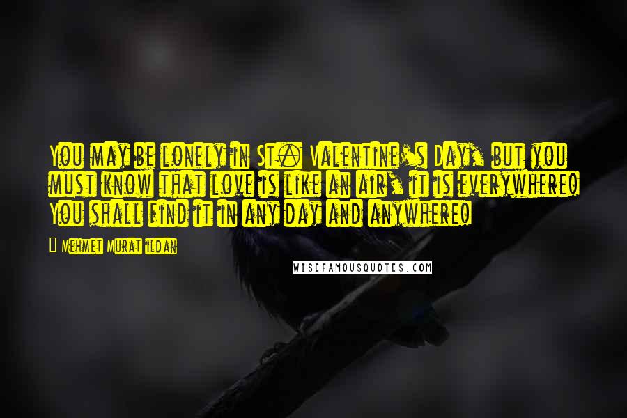 Mehmet Murat Ildan Quotes: You may be lonely in St. Valentine's Day, but you must know that love is like an air, it is everywhere! You shall find it in any day and anywhere!