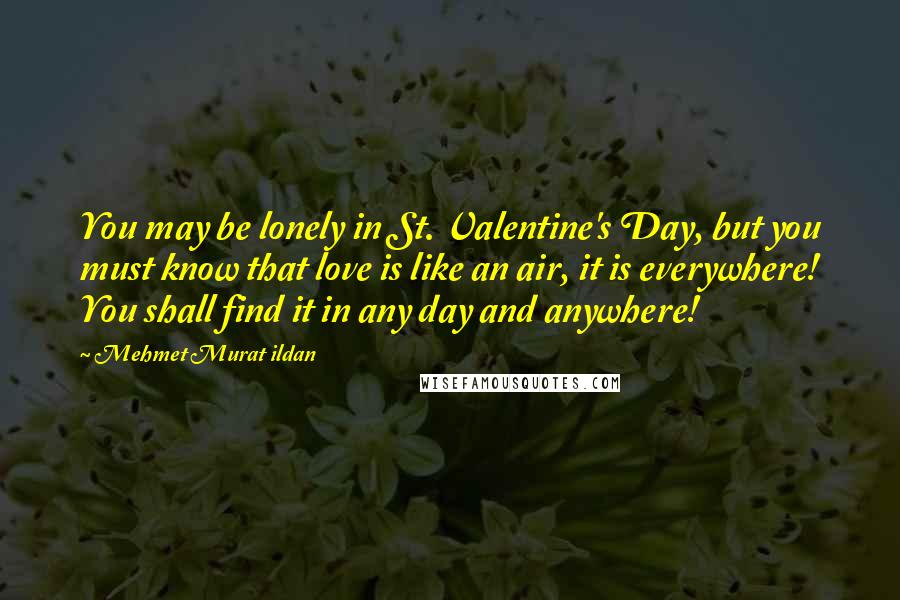 Mehmet Murat Ildan Quotes: You may be lonely in St. Valentine's Day, but you must know that love is like an air, it is everywhere! You shall find it in any day and anywhere!