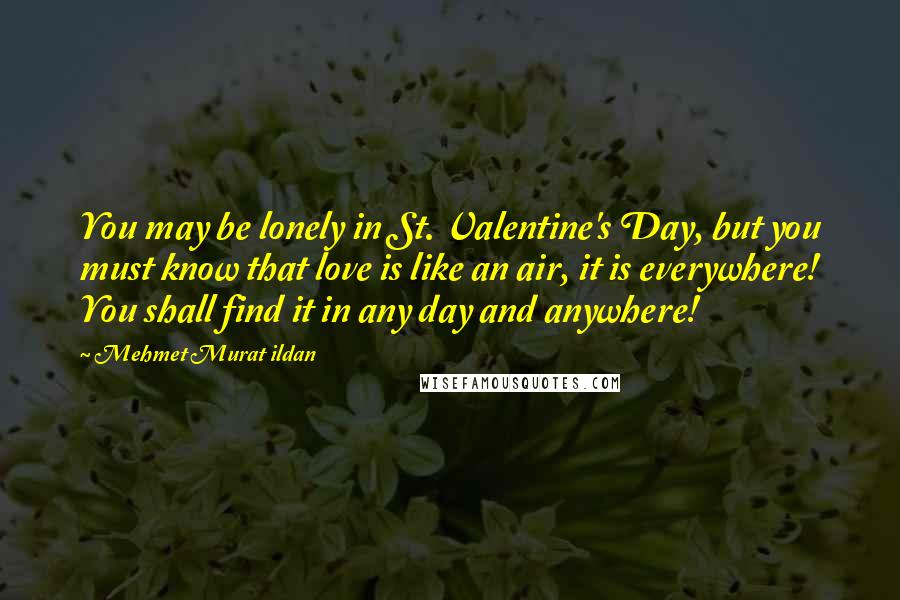 Mehmet Murat Ildan Quotes: You may be lonely in St. Valentine's Day, but you must know that love is like an air, it is everywhere! You shall find it in any day and anywhere!