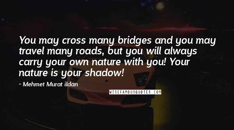 Mehmet Murat Ildan Quotes: You may cross many bridges and you may travel many roads, but you will always carry your own nature with you! Your nature is your shadow!