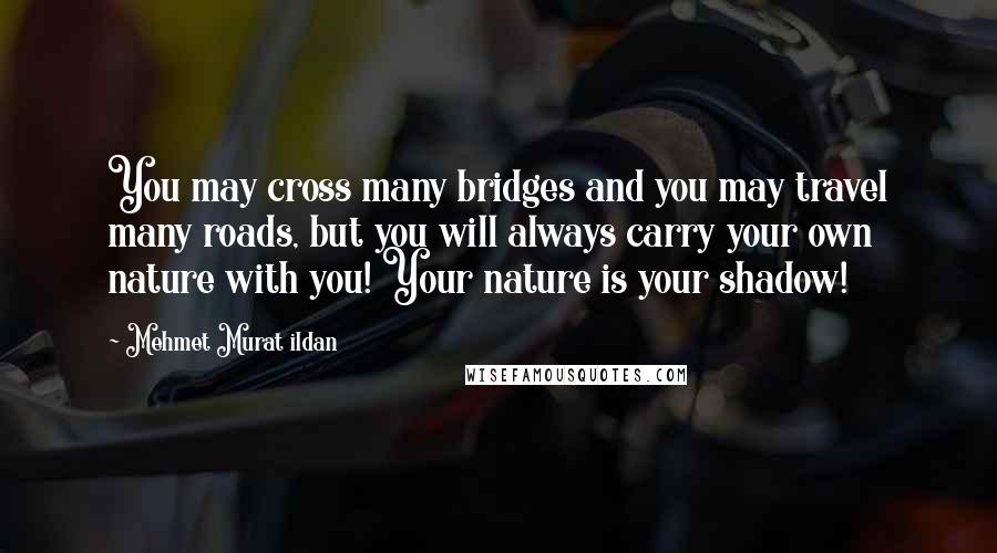 Mehmet Murat Ildan Quotes: You may cross many bridges and you may travel many roads, but you will always carry your own nature with you! Your nature is your shadow!