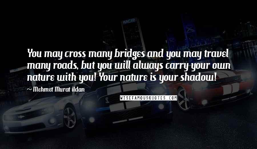 Mehmet Murat Ildan Quotes: You may cross many bridges and you may travel many roads, but you will always carry your own nature with you! Your nature is your shadow!