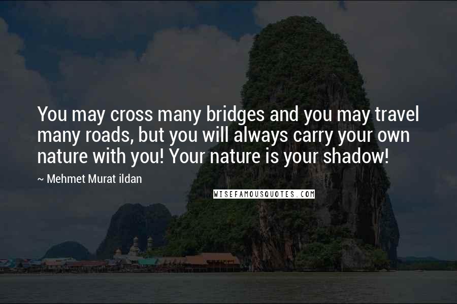 Mehmet Murat Ildan Quotes: You may cross many bridges and you may travel many roads, but you will always carry your own nature with you! Your nature is your shadow!