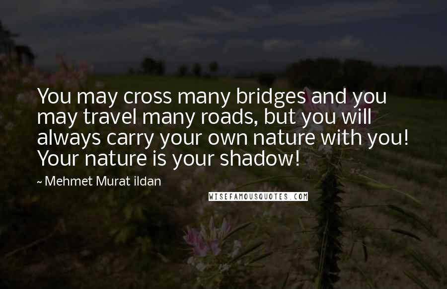 Mehmet Murat Ildan Quotes: You may cross many bridges and you may travel many roads, but you will always carry your own nature with you! Your nature is your shadow!