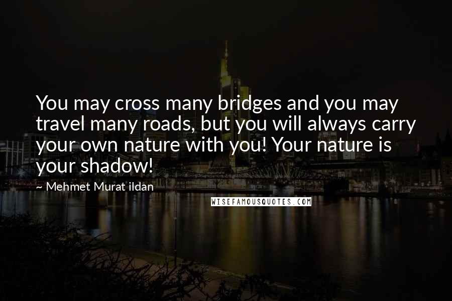 Mehmet Murat Ildan Quotes: You may cross many bridges and you may travel many roads, but you will always carry your own nature with you! Your nature is your shadow!