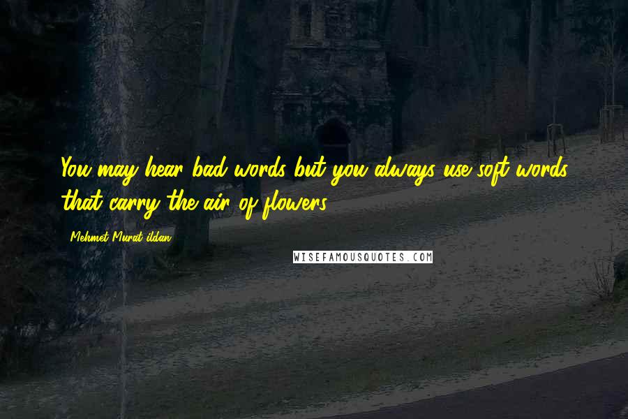Mehmet Murat Ildan Quotes: You may hear bad words but you always use soft words that carry the air of flowers!