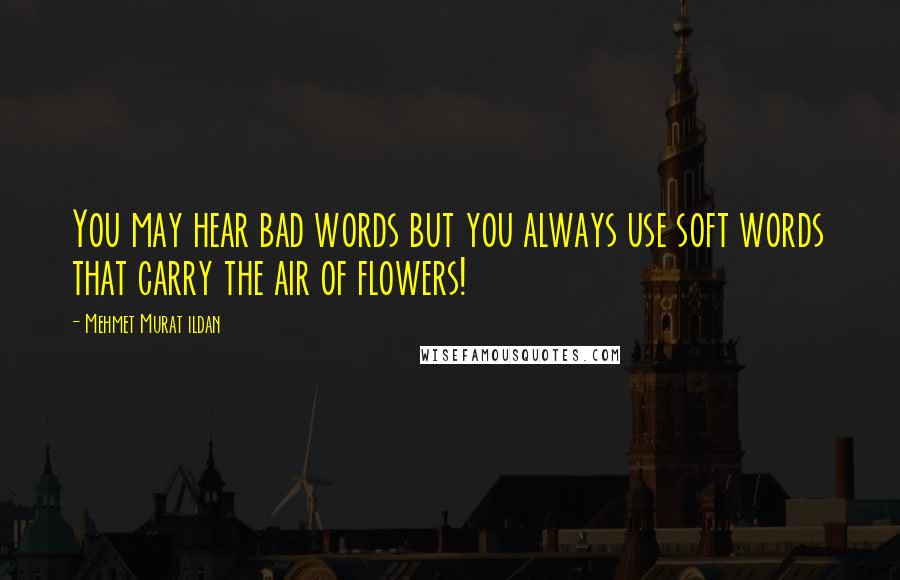 Mehmet Murat Ildan Quotes: You may hear bad words but you always use soft words that carry the air of flowers!