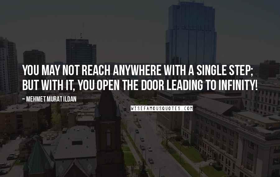 Mehmet Murat Ildan Quotes: You may not reach anywhere with a single step; but with it, you open the door leading to infinity!