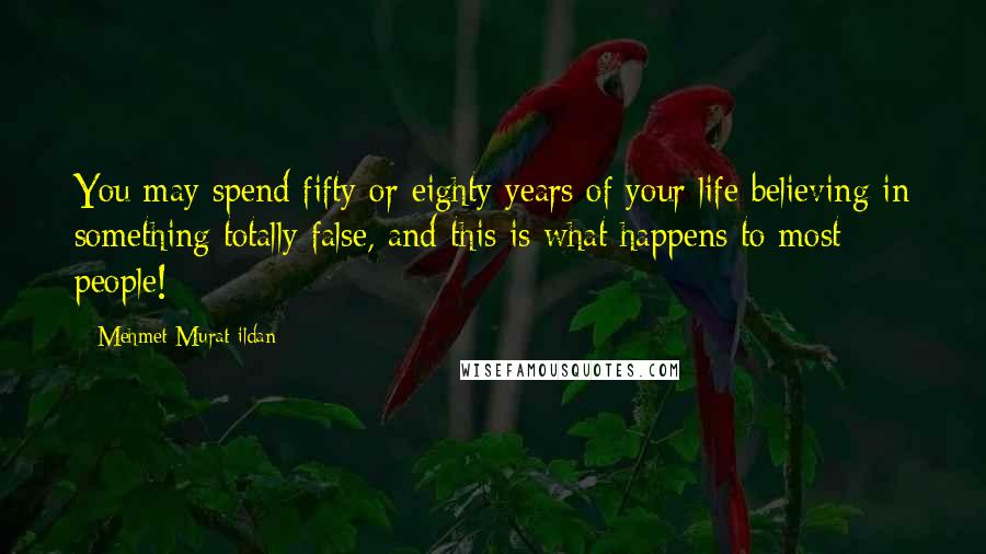 Mehmet Murat Ildan Quotes: You may spend fifty or eighty years of your life believing in something totally false, and this is what happens to most people!