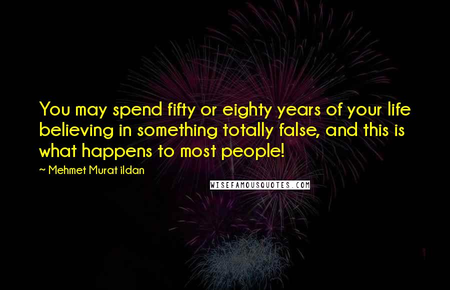 Mehmet Murat Ildan Quotes: You may spend fifty or eighty years of your life believing in something totally false, and this is what happens to most people!