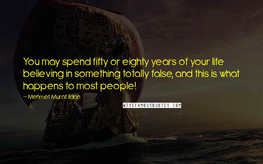 Mehmet Murat Ildan Quotes: You may spend fifty or eighty years of your life believing in something totally false, and this is what happens to most people!