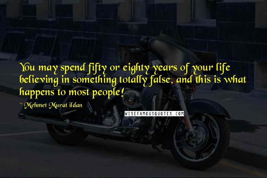 Mehmet Murat Ildan Quotes: You may spend fifty or eighty years of your life believing in something totally false, and this is what happens to most people!